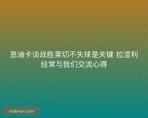 恩迪卡谈战胜莱切不失球是关键 拉涅利经常与我们交流心得