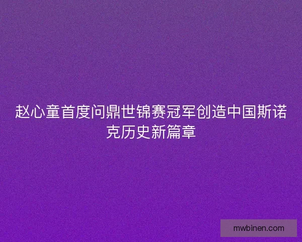 赵心童首度问鼎世锦赛冠军创造中国斯诺克历史新篇章